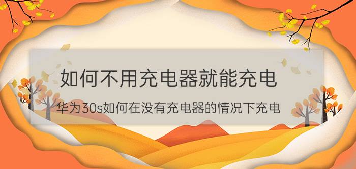 如何不用充电器就能充电 华为30s如何在没有充电器的情况下充电？